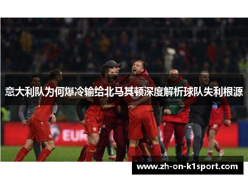 意大利队为何爆冷输给北马其顿深度解析球队失利根源
