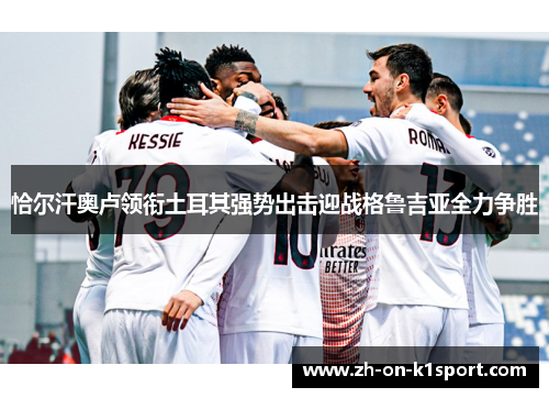 恰尔汗奥卢领衔土耳其强势出击迎战格鲁吉亚全力争胜