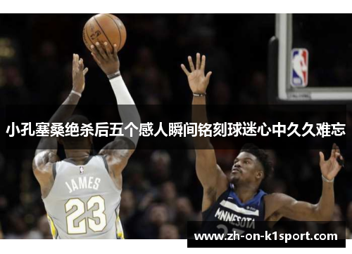 小孔塞桑绝杀后五个感人瞬间铭刻球迷心中久久难忘