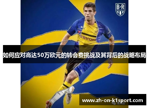 如何应对高达50万欧元的转会费挑战及其背后的战略布局