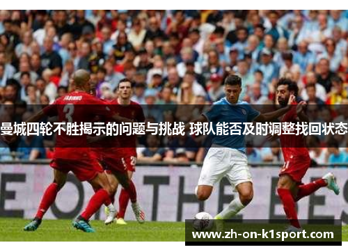 曼城四轮不胜揭示的问题与挑战 球队能否及时调整找回状态