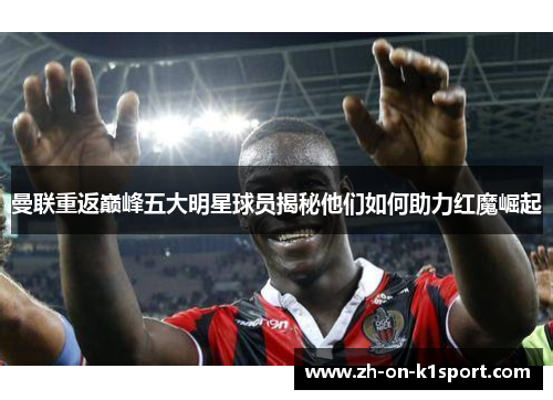 曼联重返巅峰五大明星球员揭秘他们如何助力红魔崛起