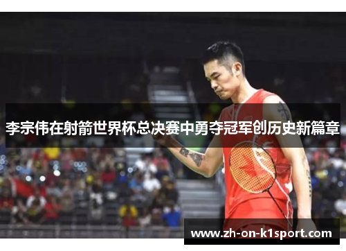 李宗伟在射箭世界杯总决赛中勇夺冠军创历史新篇章