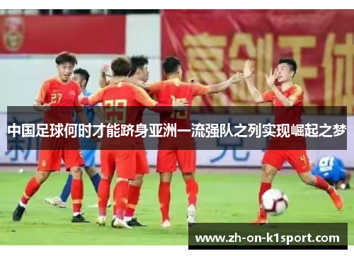 中国足球何时才能跻身亚洲一流强队之列实现崛起之梦