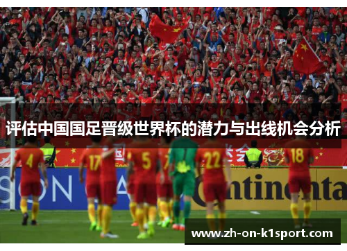 评估中国国足晋级世界杯的潜力与出线机会分析
