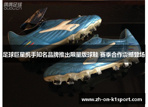 足球巨星携手知名品牌推出限量版球鞋 赛季合作震撼登场