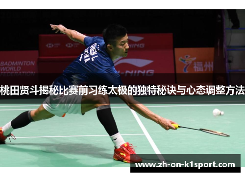 桃田贤斗揭秘比赛前习练太极的独特秘诀与心态调整方法