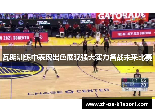 瓦朗训练中表现出色展现强大实力备战未来比赛