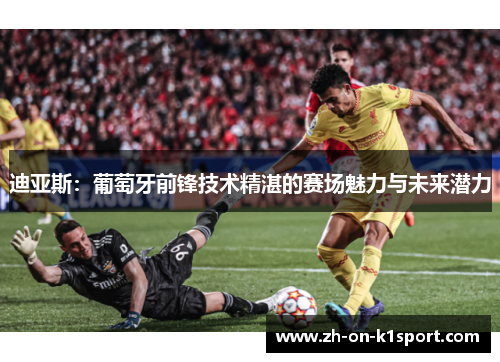 迪亚斯：葡萄牙前锋技术精湛的赛场魅力与未来潜力