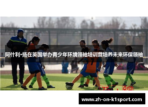 阿什利·扬在英国举办青少年环境领袖培训营培养未来环保领袖
